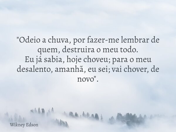 "Odeio a chuva, por fazer-me lembrar de quem, destruira o meu todo. Eu já sabia, hoje choveu; para o meu desalento, amanhã, eu sei; vai chover, de novo&quo... Frase de Wikney Edson.