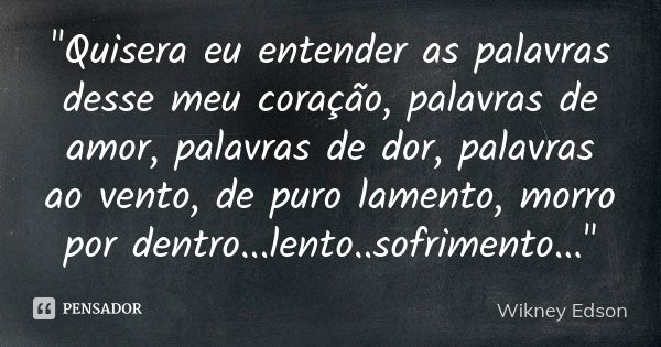 "Quisera eu entender as palavras desse meu coração, palavras de amor, palavras de dor, palavras ao vento, de puro lamento, morro por dentro...lento..sofrim... Frase de Wikney Edson.