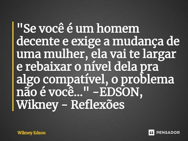 ⁠"Se você é um homem decente e exige a mudança de uma mulher, ela vai te largar e rebaixar o nível dela pra algo compatível, o problema não é você..."... Frase de Wikney Edson.