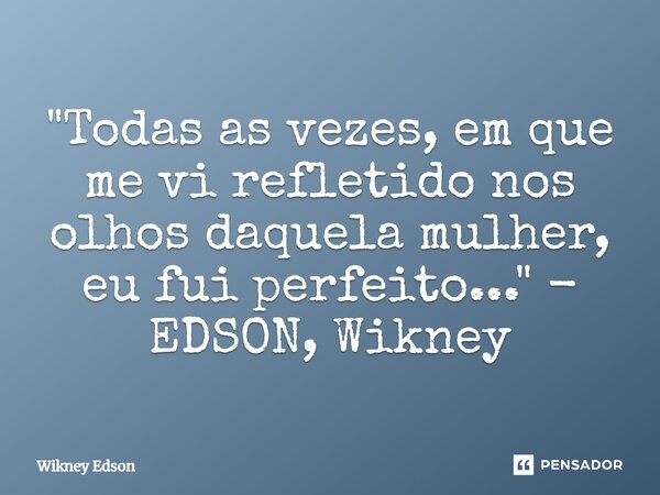 ⁠"Todas as vezes, em que me vi refletido nos olhos daquela mulher, eu fui perfeito..." - EDSON, Wikney... Frase de Wikney Edson.