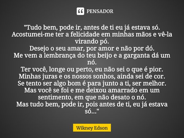 ⁠"Tudo bem, pode ir, antes de ti eu já estava só.
Acostumei-me ter a felicidade em minhas mãos e vê-la virando pó.
Desejo o seu amar, por amor e não por dó... Frase de Wikney Edson.