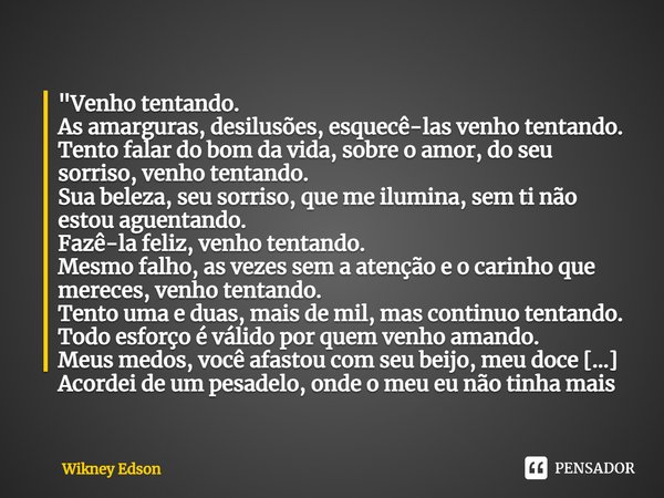 ⁠"Venho tentando.
As amarguras, desilusões, esquecê-las venho tentando.
Tento falar do bom da vida, sobre o amor, do seu sorriso, venho tentando.
Sua belez... Frase de Wikney Edson.