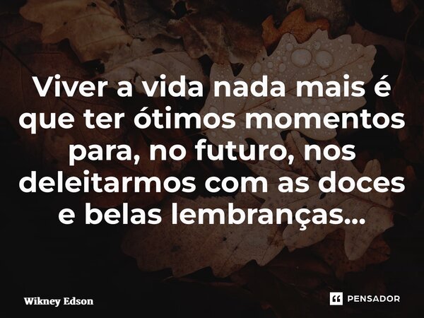 ⁠Viver a vida nada mais é que ter ótimos momentos para, no futuro, nos deleitarmos com as doces e belas lembranças...... Frase de Wikney Edson.