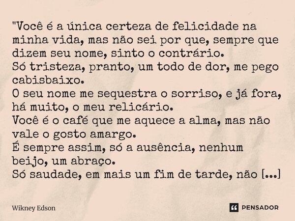 "Você é a única certeza de felicidade na minha vida, mas não sei por que, sempre que dizem seu nome, sinto o contrário. Só tristeza, pranto, um todo de dor... Frase de Wikney Edson.