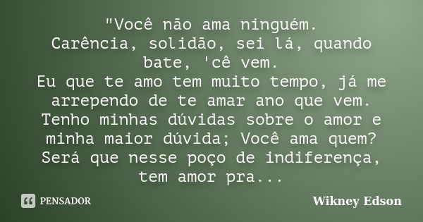 "Você não ama ninguém. Carência, solidão, sei lá, quando bate, 'cê vem. Eu que te amo tem muito tempo, já me arrependo de te amar ano que vem. Tenho minhas... Frase de Wikney Edson.