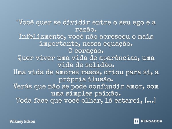 ⁠"Você quer se dividir entre o seu ego e a razão. Infelizmente, você não acresceu o mais importante, nessa equação. O coração. Quer viver uma vida de aparê... Frase de Wikney Edson.