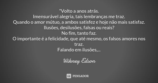 "Volto a anos atrás. Imensurável alegria, tais lembranças me traz. Quando o amor mútuo, a ambos satisfez e hoje não mais satisfaz. Ilusões, desilusões, fal... Frase de Wikney Edson.