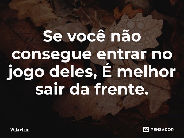 ⁠⁠Se você não consegue entrar no jogo deles, É melhor sair da frente.... Frase de Wila chan.