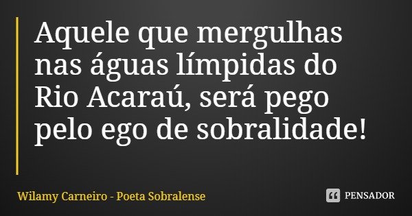 Aquele que mergulhas nas águas límpidas do Rio Acaraú, será pego pelo ego de sobralidade!... Frase de Wilamy Carneiro - Poeta Sobralense.