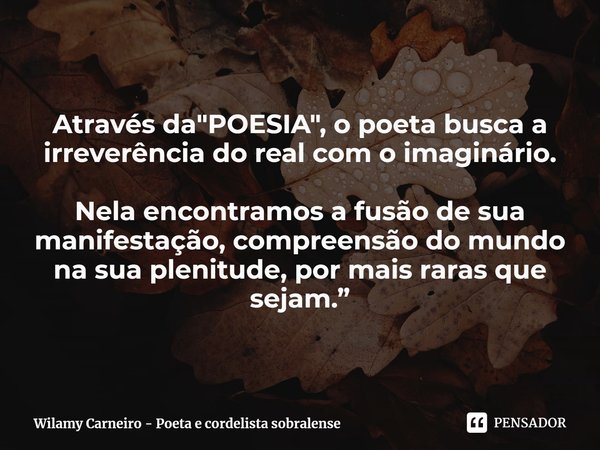 ⁠
Através da "POESIA", o poeta busca a irreverência do real com o imaginário. Nela encontramos a fusão de sua manifestação, compreensão do mundo na su... Frase de Wilamy Carneiro - Poeta e cordelista sobralense.