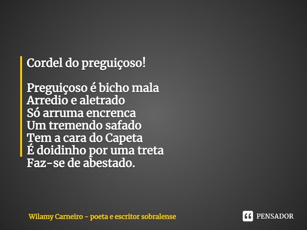 ⁠Cordel do preguiçoso! Preguiçoso é bicho mala
Arredio e aletrado
Só arruma encrenca
Um tremendo safado
Tem a cara doCapeta
É doidinho por uma treta
Faz-se de a... Frase de Wilamy Carneiro - poeta e escritor sobralense.