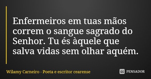 Enfermeiros em tuas mãos correm o sangue sagrado do Senhor. Tu és àquele que salva vidas sem olhar aquém.... Frase de Wilamy Carneiro - Poeta e escritor cearense.