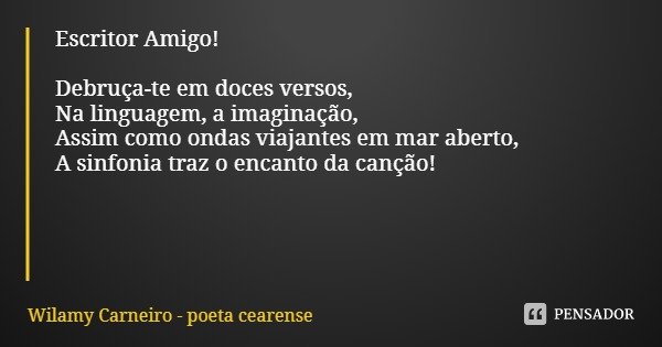 Escritor Amigo! Debruça-te em doces versos,
Na linguagem, a imaginação,
Assim como ondas viajantes em mar aberto,
A sinfonia traz o encanto da canção!... Frase de Wilamy Carneiro - poeta cearense.