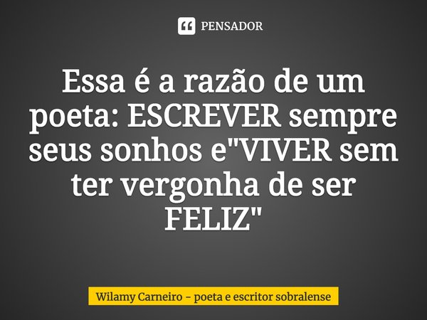 ⁠⁠Essa é a razão de um poeta: ESCREVER sempre seus sonhos e "VIVER sem ter vergonha de ser FELIZ"... Frase de Wilamy Carneiro - poeta e escritor sobralense.