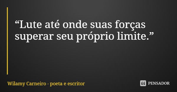 “Lute até onde suas forças superar seu próprio limite.”... Frase de Wilamy Carneiro - poeta e escritor.
