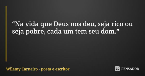 “Na vida que Deus nos deu, seja rico ou seja pobre, cada um tem seu dom.”... Frase de Wilamy Carneiro - poeta e escritor.