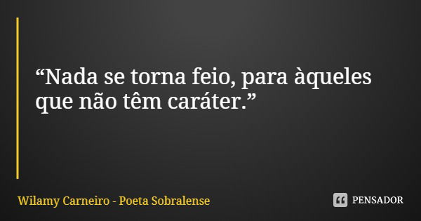 “Nada se torna feio, para àqueles que não têm caráter.”... Frase de Wilamy Carneiro - Poeta Sobralense.