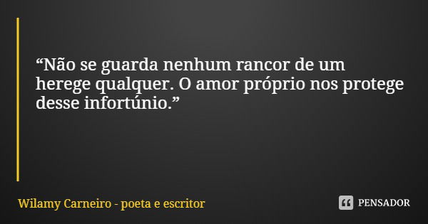 “Não se guarda nenhum rancor de um herege qualquer. O amor próprio nos protege desse infortúnio.”... Frase de Wilamy Carneiro - poeta e escritor.