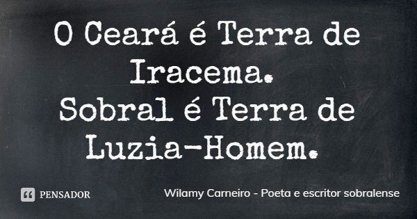O Ceará é Terra de Iracema. Sobral é Terra de Luzia-Homem.... Frase de Wilamy Carneiro - Poeta e escritor sobralense.