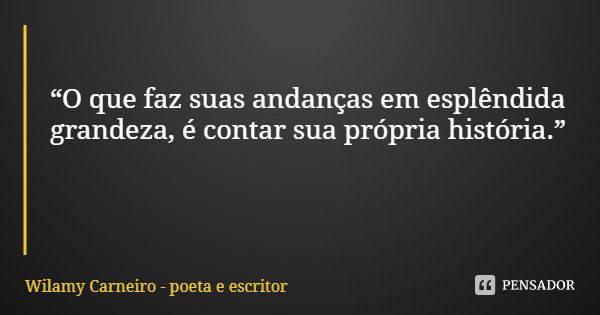 “O que faz suas andanças em esplêndida grandeza, é contar sua própria história.”... Frase de Wilamy Carneiro - poeta e escritor.