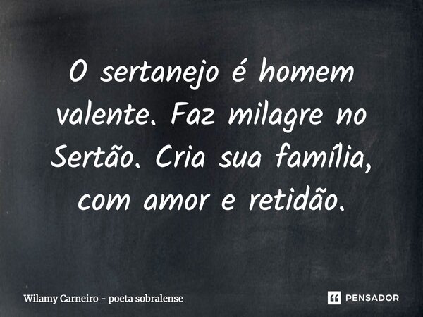 O sertanejo é homem valente. Faz milagre no Sertão. Cria sua família, com amor e retidão.... Frase de Wilamy Carneiro - poeta sobralense.