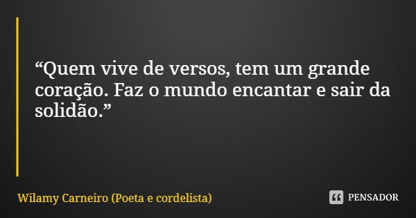 “Quem vive de versos, tem um grande coração. Faz o mundo encantar e sair da solidão.”... Frase de Wilamy Carneiro (Poeta e cordelista).