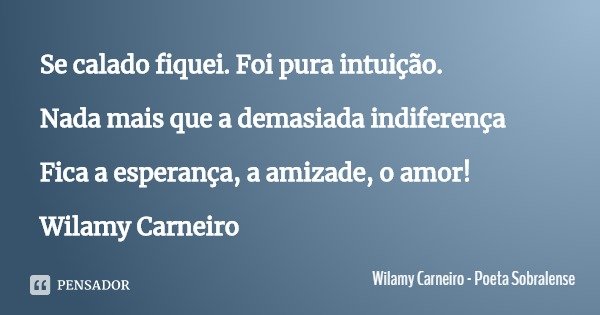 Se calado fiquei. Foi pura intuição. Nada mais que a demasiada indiferença Fica a esperança, a amizade, o amor! Wilamy Carneiro... Frase de Wilamy Carneiro - Poeta Sobralense.