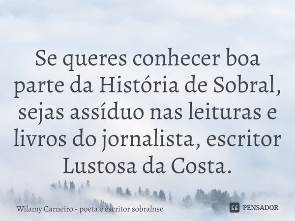 ⁠Se queres conhecer boa parte da História de Sobral, sejas assíduo nas leituras e livros do jornalista, escritor Lustosa da Costa.... Frase de Wilamy Carneiro - poeta e escritor sobralnse.