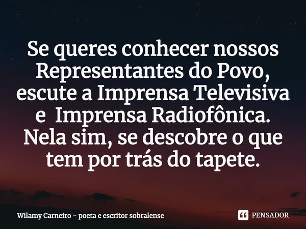 ⁠Se queres conhecer nossos Representantes do Povo, escute a Imprensa Televisiva e Imprensa Radiofônica. Nela sim, se descobre o que tem por trás do tapete.... Frase de Wilamy Carneiro - poeta e escritor sobralense.