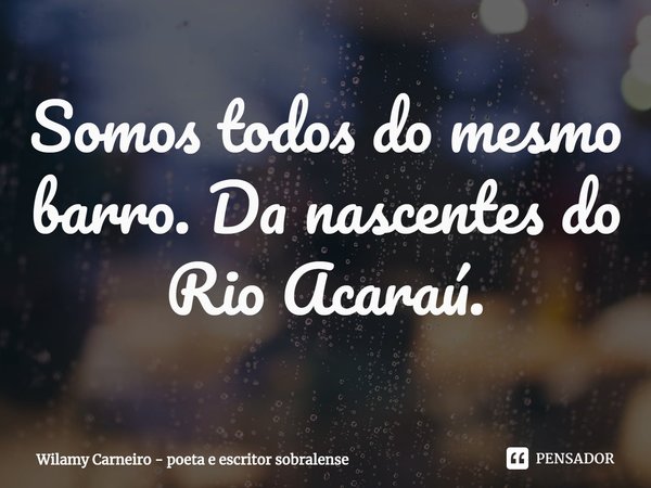 ⁠Somos todos do mesmo barro. Da nascentes do Rio Acaraú.... Frase de Wilamy Carneiro - poeta e escritor sobralense.