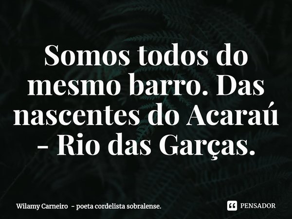 ⁠Somos todos do mesmo barro. Das nascentes do Acaraú - Rio das Garças.... Frase de Wilamy Carneiro - poeta cordelista sobralense..