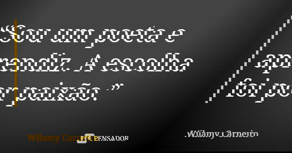 “Sou um poeta e aprendiz. A escolha foi por paixão.”... Frase de WILAMY CARNEIRO.