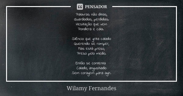 Palavras não ditas, Guardadas, perdidas. Hesitação que vem Pondera e cala. Silêncio que grita calado Querendo se romper, Mas está preso, Preso pelo medo. Então ... Frase de Wilamy Fernandes.