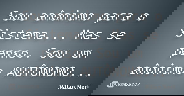 Sou anônimo para o Sistema... Mas se penso. Sou um anônimo AUTÔNOMO...... Frase de Wilan Neri.