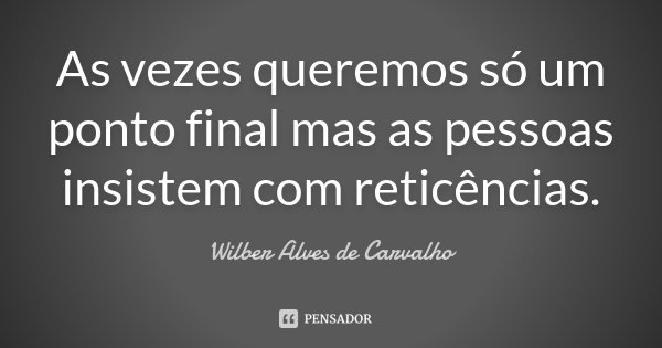 As vezes queremos só um ponto final mas as pessoas insistem com reticências.... Frase de Wilber Alves de Carvalho.