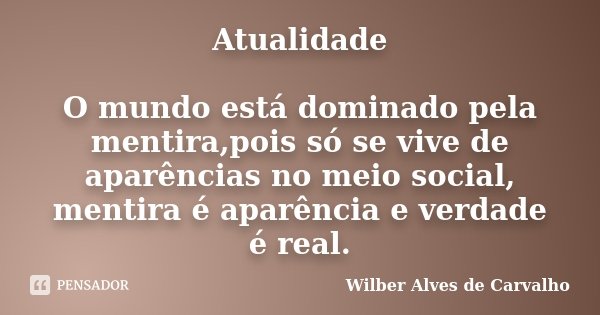 Atualidade O mundo está dominado pela mentira,pois só se vive de aparências no meio social, mentira é aparência e verdade é real.... Frase de Wilber Alves de Carvalho.