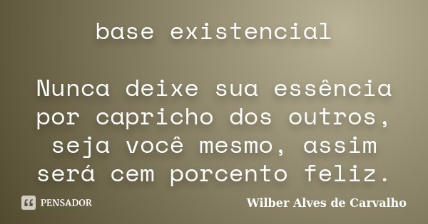 base existencial Nunca deixe sua essência por capricho dos outros, seja você mesmo, assim será cem porcento feliz.... Frase de Wilber Alves de Carvalho.