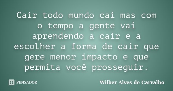 Cair todo mundo caí mas com o tempo a gente vai aprendendo a cair e a escolher a forma de cair que gere menor impacto e que permita você prosseguir.... Frase de Wilber Alves de Carvalho.