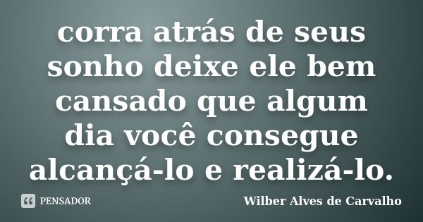 corra atrás de seus sonho deixe ele bem cansado que algum dia você consegue alcançá-lo e realizá-lo.... Frase de Wilber Alves de Carvalho.