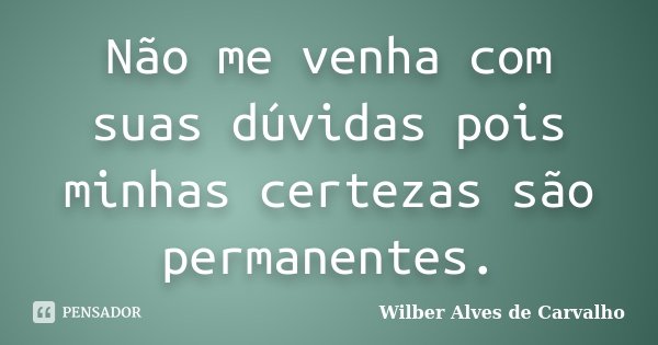 Não me venha com suas dúvidas pois minhas certezas são permanentes.... Frase de Wilber Alves de Carvalho.