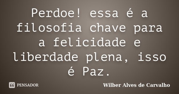Perdoe! essa é a filosofia chave para a felicidade e liberdade plena, isso é Paz.... Frase de Wilber Alves de Carvalho.