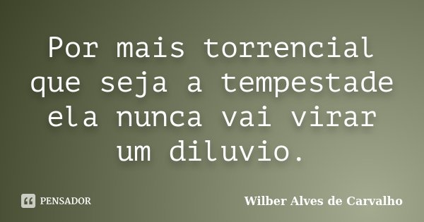 Por mais torrencial que seja a tempestade ela nunca vai virar um diluvio.... Frase de Wilber Alves de Carvalho.