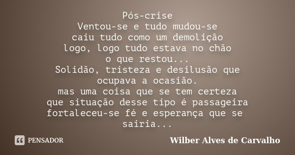 Pós-crise Ventou-se e tudo mudou-se caiu tudo como um demolição logo, logo tudo estava no chão o que restou... Solidão, tristeza e desilusão que ocupava a ocasi... Frase de Wilber Alves de Carvalho.