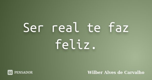 Ser real te faz feliz.... Frase de Wilber Alves de Carvalho.
