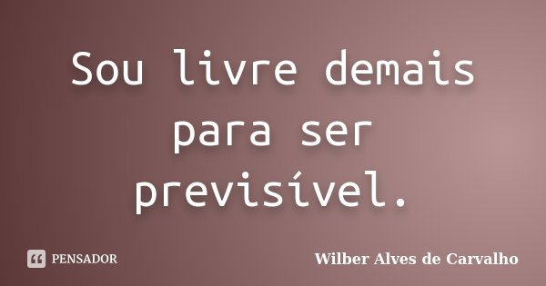 Sou livre demais para ser previsível.... Frase de Wilber Alves de Carvalho.
