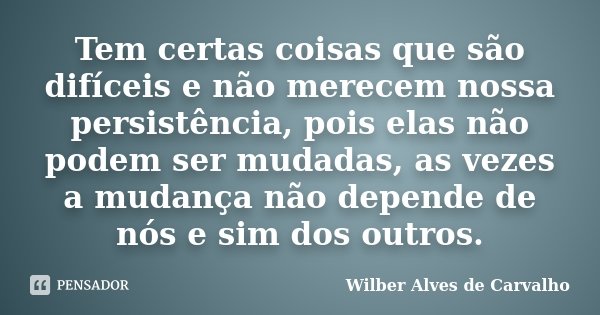 Tem certas coisas que são difíceis e não merecem nossa persistência, pois elas não podem ser mudadas, as vezes a mudança não depende de nós e sim dos outros.... Frase de Wilber Alves de Carvalho.