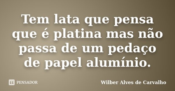 Tem lata que pensa que é platina mas não passa de um pedaço de papel alumínio.... Frase de Wilber Alves de Carvalho.