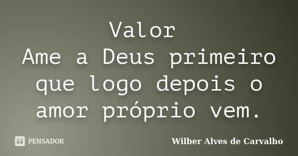 Valor Ame a Deus primeiro que logo depois o amor próprio vem.... Frase de Wilber Alves de Carvalho.