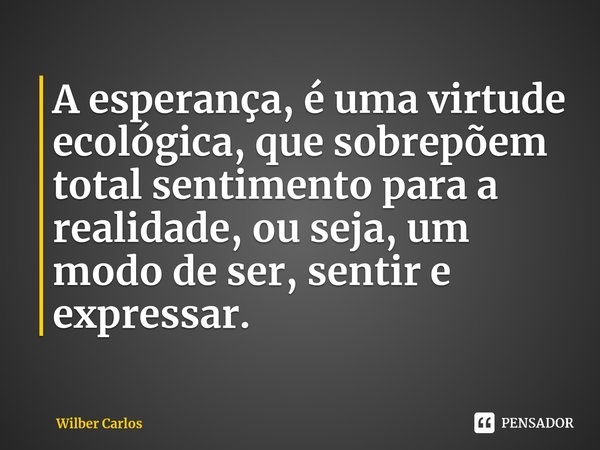 A esperança, é uma virtude ecológica, que sobrepõem total sentimento para a realidade, ou seja, um modo de ser, sentir e expressar.⁠... Frase de Wilber Carlos.