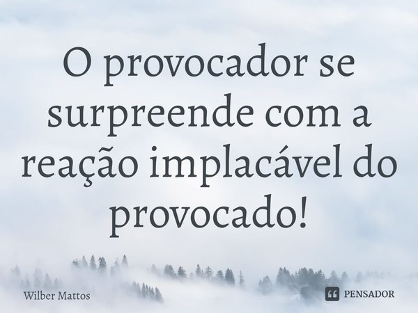 ⁠O provocador se surpreende com a reação implacável do provocado!... Frase de Wilber Mattos.
